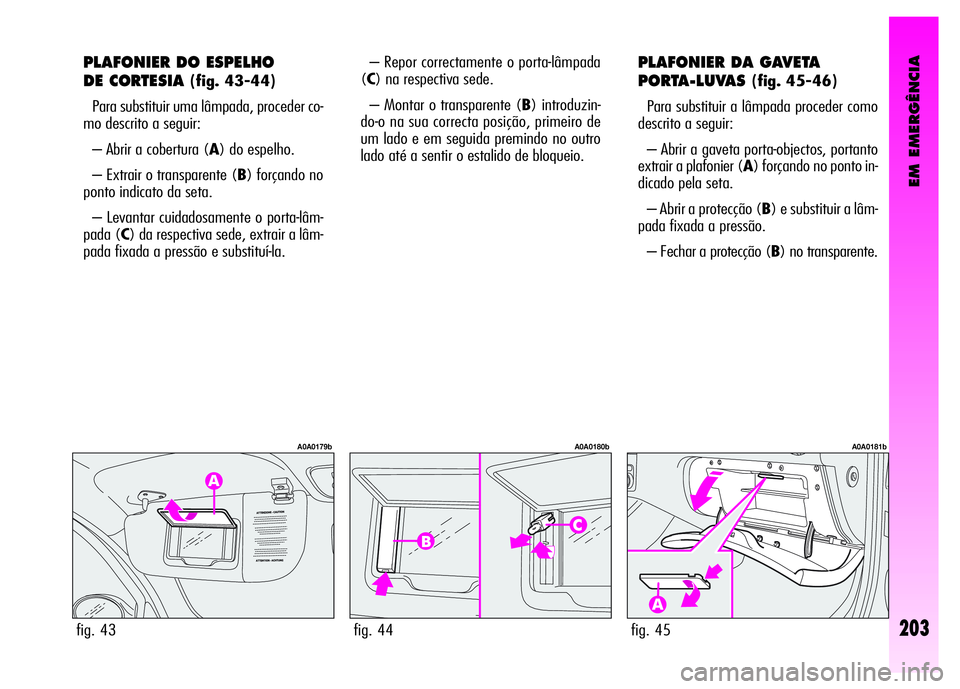 Alfa Romeo GT 2008  Manual de Uso e Manutenção (in Portuguese) EM EMERGÊNCIA
203
PLAFONIER DO ESPELHO 
DE CORTESIA 
(fig. 43-44)
Para substituir uma lâmpada, proceder co-
mo descrito a seguir: 
– Abrir a cobertura (A) do espelho. 
– Extrair o transparente (