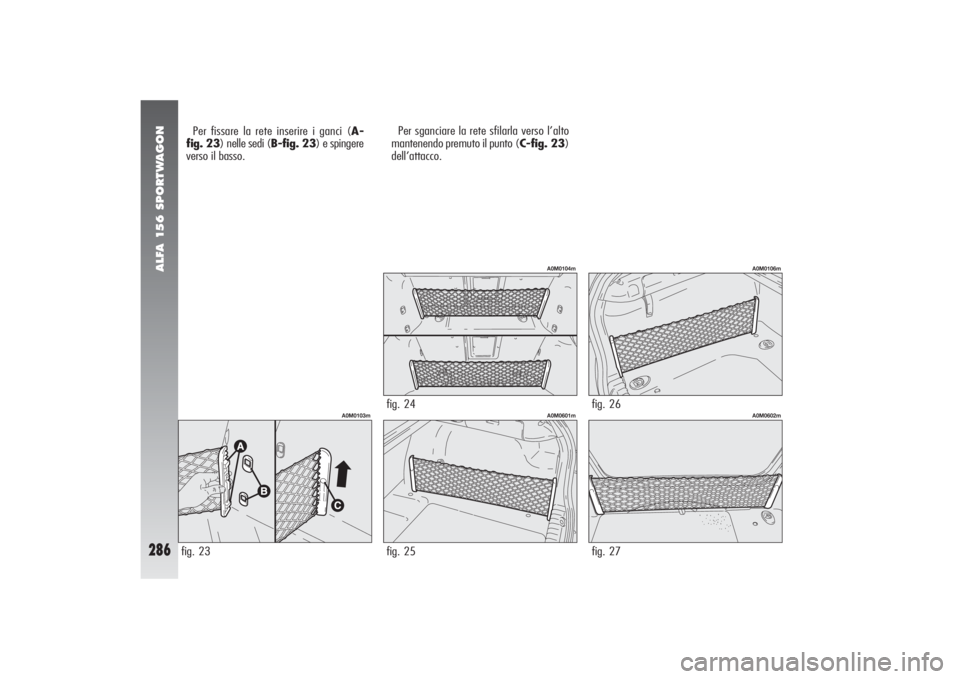 Alfa Romeo 156 2004  Libretto Uso Manutenzione (in Italian) ALFA 156 SPORTWAGON
286
Per fissare la rete inserire i ganci (A-
fig. 23) nelle sedi (B-fig. 23) e spingere
verso il basso.Per sganciare la rete sfilarla verso l’alto
mantenendo premuto il punto (C-