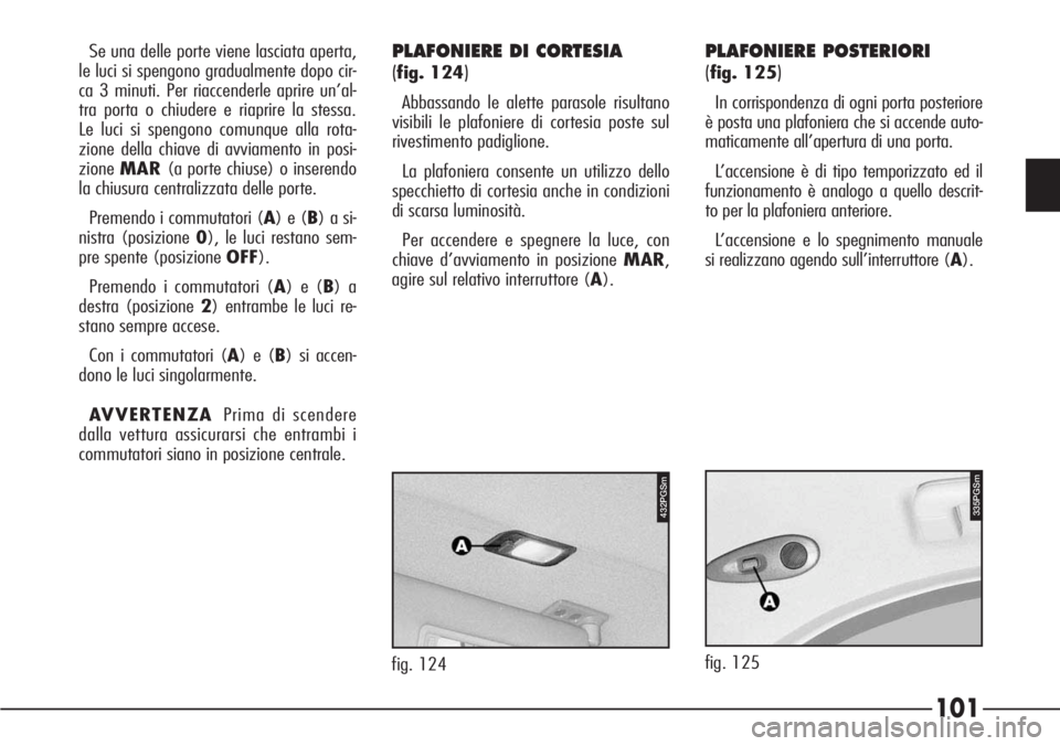 Alfa Romeo 166 2006  Libretto Uso Manutenzione (in Italian) 101
Se una delle porte viene lasciata aperta,
le luci si spengono gradualmente dopo cir-
ca 3 minuti. Per riaccenderle aprire un’al-
tra porta o chiudere e riaprire la stessa.
Le luci si spengono co