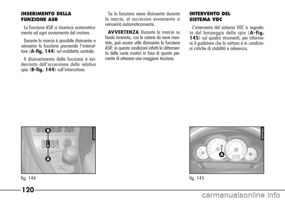 Alfa Romeo 166 2006  Libretto Uso Manutenzione (in Italian) 120
A0D0035m
fig. 144
664PGSm
fig. 145
INSERIMENTO DELLA 
FUNZIONE ASR
La funzione ASR si inserisce automatica-
mente ad ogni avviamento del motore.
Durante la marcia è possibile disinserire e
reinse