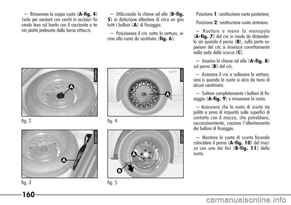Alfa Romeo 166 2006  Libretto Uso Manutenzione (in Italian) 160
A0D0132m
fig. 5
346PGSm
fig. 2
A0D0038m
fig. 4
A0D0144m
fig. 3– Rimuovere la coppa ruota (A-fig. 4)
(solo per versioni con cerchi in acciaio) fa-
cendo leva sul bordo con il cacciavite a te-
sta