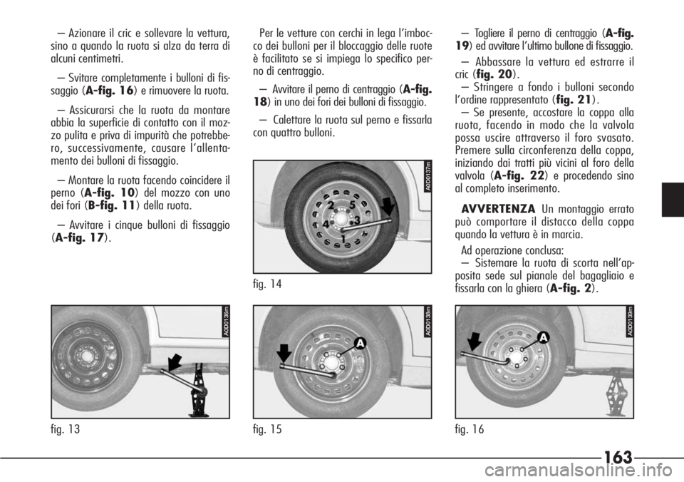 Alfa Romeo 166 2006  Libretto Uso Manutenzione (in Italian) 163
P4C00057
– Azionare il cric e sollevare la vettura,
sino a quando la ruota si alza da terra di
alcuni centimetri.
– Svitare completamente i bulloni di fis-
saggio (A-fig. 16) e rimuovere la ru