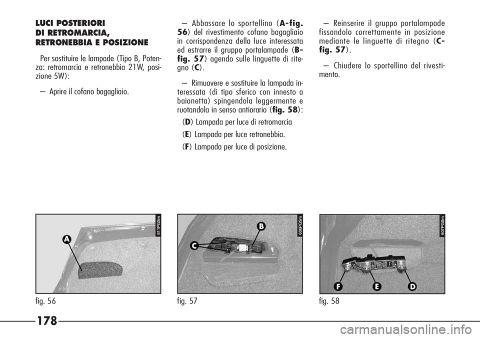 Alfa Romeo 166 2006  Libretto Uso Manutenzione (in Italian) 178
– Abbassare lo sportellino (A-fig.
56) del rivestimento cofano bagagliaio
in corrispondenza della luce interessata
ed estrarre il gruppo portalampade (B-
fig. 57) agendo sulle linguette di rite-