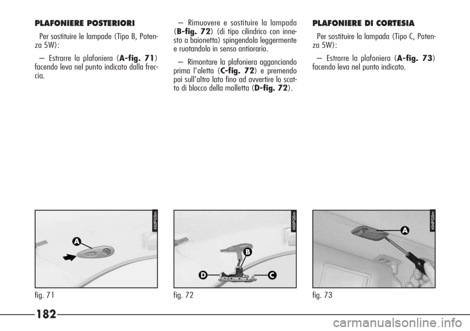 Alfa Romeo 166 2006  Libretto Uso Manutenzione (in Italian) 182
fig. 73fig. 71
492PGSm494PGSm
– Rimuovere e sostituire la lampada
(B-fig. 72) (di tipo cilindrico con inne-
sto a baionetta) spingendola leggermente
e ruotandola in senso antiorario.
– Rimonta