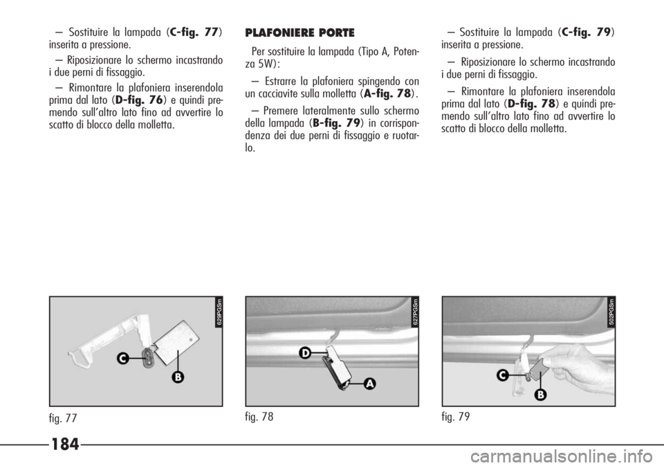 Alfa Romeo 166 2006  Libretto Uso Manutenzione (in Italian) 184
628PGS
fig. 79
629PGSm
– Sostituire la lampada (C-fig. 77)
inserita a pressione.
– Riposizionare lo schermo incastrando
i due perni di fissaggio.
– Rimontare la plafoniera inserendola
prima 