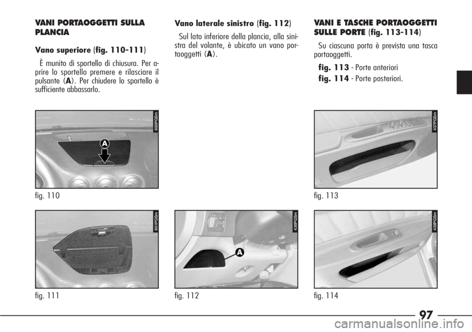 Alfa Romeo 166 2006  Libretto Uso Manutenzione (in Italian) 97
436PGSm
fig. 112
600PGSm
fig. 110
VANI PORTAOGGETTI SULLA
PLANCIA
Vano superiore (fig. 110-111)
È munito di sportello di chiusura. Per a-
prire lo sportello premere e rilasciare il
pulsante (A). P