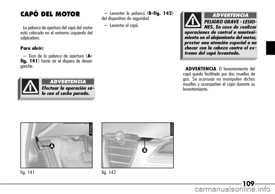 Alfa Romeo 166 2007  Manual de Empleo y Cuidado (in Spanish) 109
CAPÓ DEL MOTOR
La palanca de apertura del capó del motor
está colocada en el extremo izquierdo del
salpicadero.
Para abrir:
– Tirar de la palanca de apertura (A-
fig. 141) hasta oír el dispa