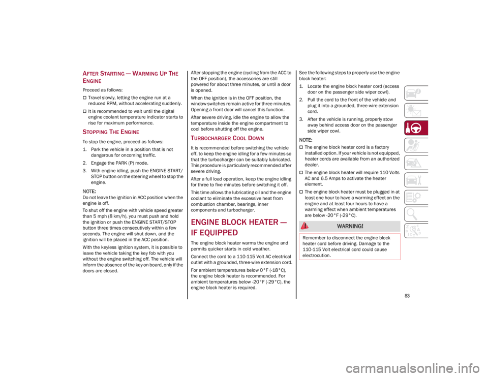 ALFA ROMEO GIULIA 2023  Owners Manual 
83

AFTER STARTING — WARMING UP THE 
E
NGINE
Proceed as follows:
Travel slowly, letting the engine run at a 
reduced RPM, without accelerating suddenly.
It is recommended to wait until the di