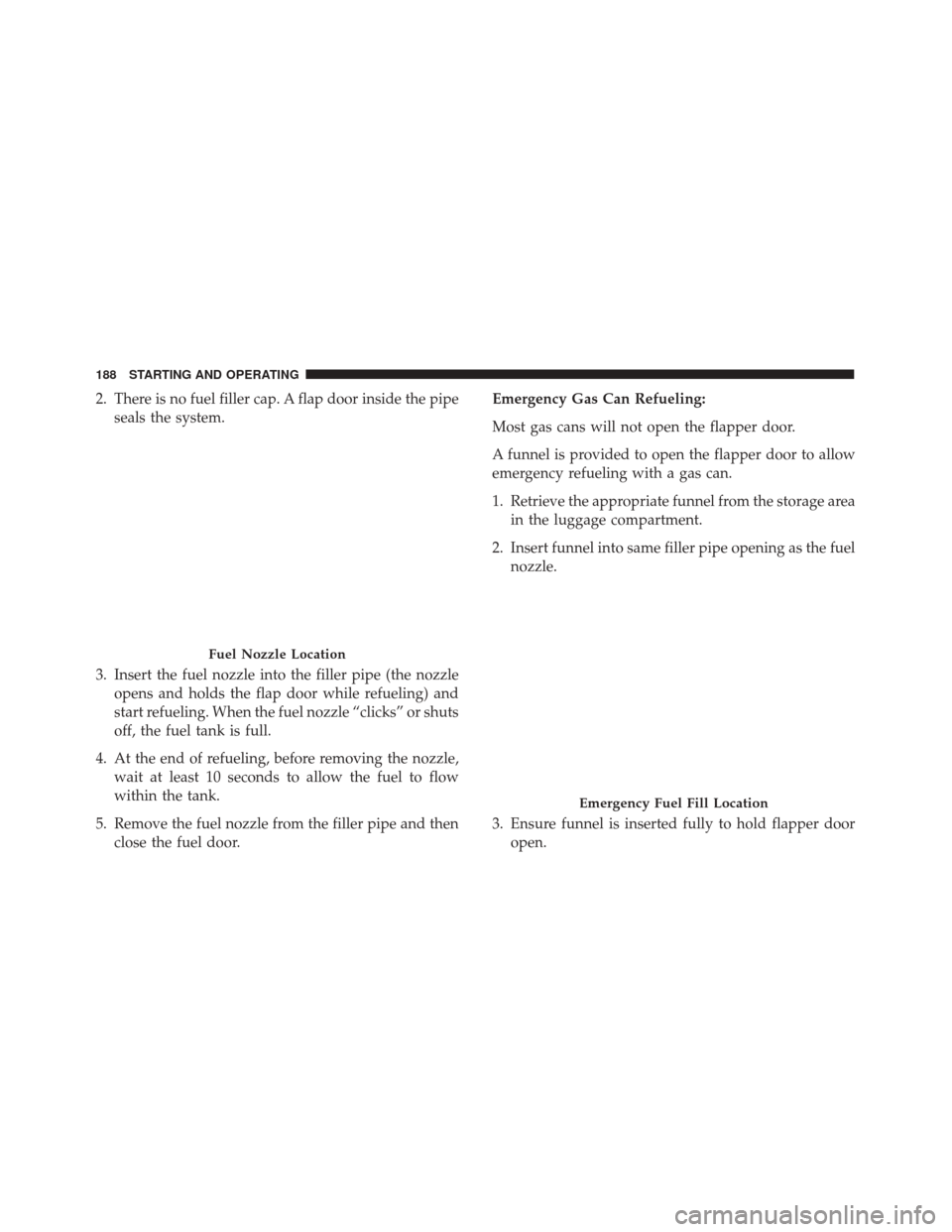 Alfa Romeo 4C 2017  Owners Manual 2. There is no fuel filler cap. A flap door inside the pipeseals the system.
3. Insert the fuel nozzle into the filler pipe (the nozzle opens and holds the flap door while refueling) and
start refueli