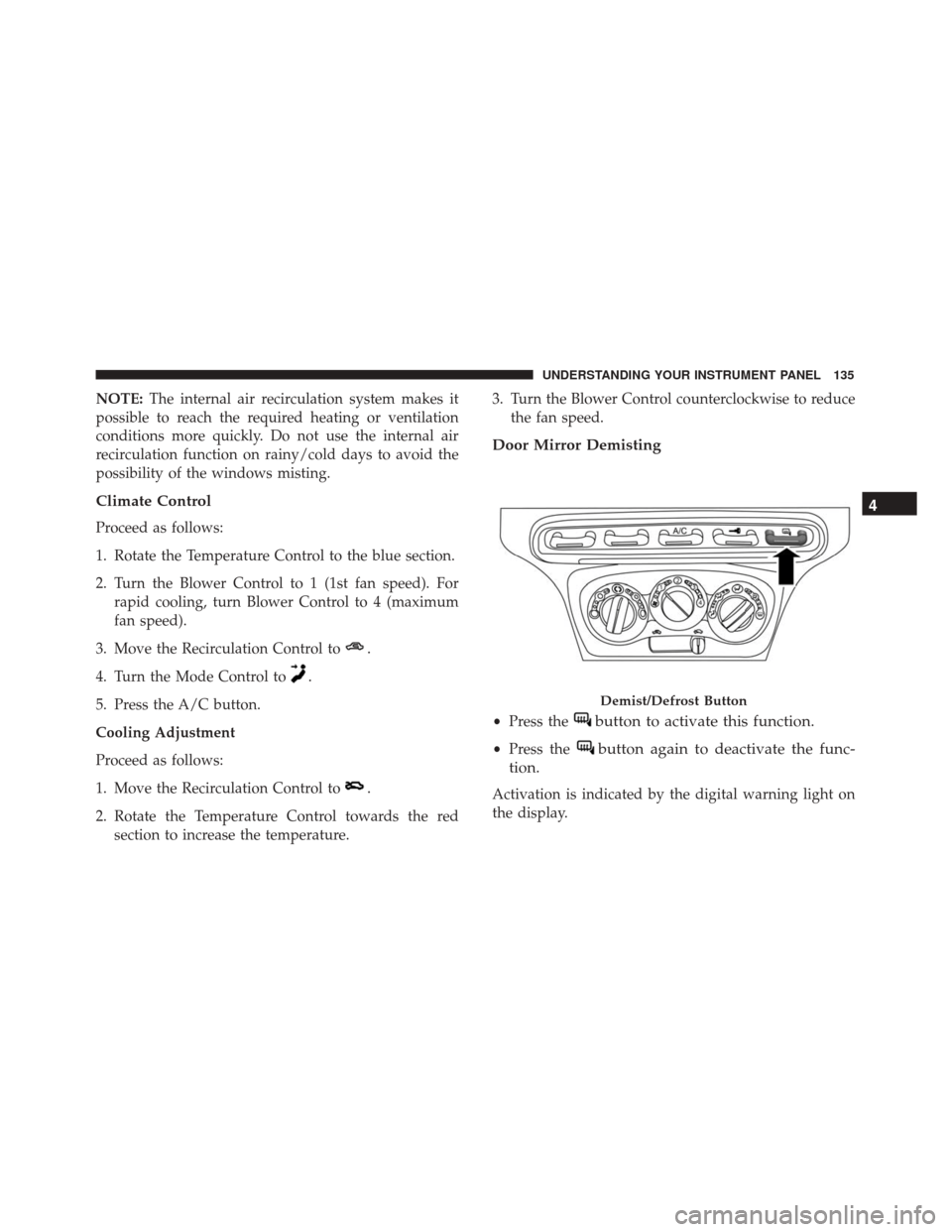 Alfa Romeo 4C Spider 2017  Owners Manual NOTE:The internal air recirculation system makes it
possible to reach the required heating or ventilation
conditions more quickly. Do not use the internal air
recirculation function on rainy/cold days