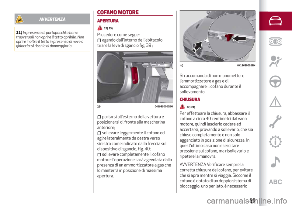 Alfa Romeo Giulia 2019  Manuale del proprietario (in Italian) AVVERTENZA
11)In presenza di portapacchi o barre
trasversali non aprire il tetto apribile. Non
aprire inoltre il tetto in presenza di neve o
ghiaccio: si rischia di danneggiarlo.
COFANO MOTORE
APERTUR