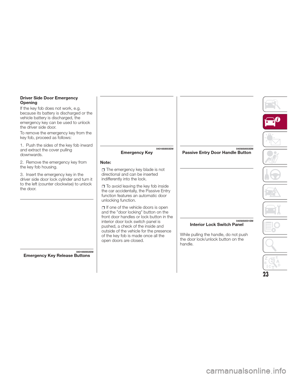 Alfa Romeo Giulia 2017 Owners Manual Driver Side Door Emergency
Opening
If the key fob does not work, e.g.
because its battery is discharged or the
vehicle battery is discharged, the
emergency key can be used to unlock
the driver side do Alfa Romeo Giulia 2017 Owners Manual Driver Side Door Emergency
Opening
If the key fob does not work, e.g.
because its battery is discharged or the
vehicle battery is discharged, the
emergency key can be used to unlock
the driver side do