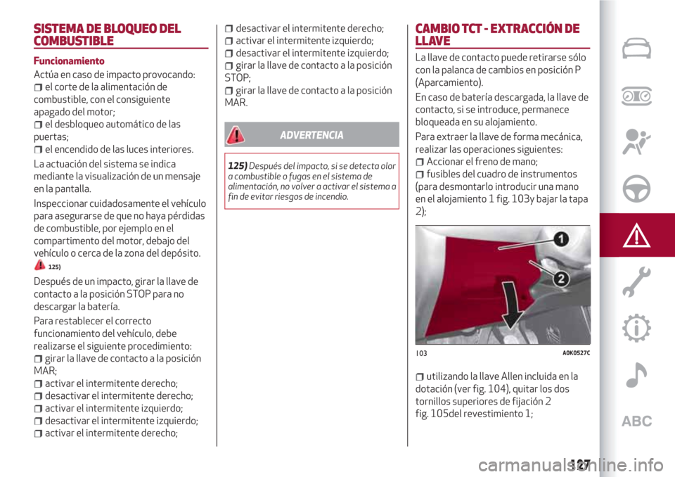 Alfa Romeo Giulietta 2018  Manual del propietario (in Spanish) SISTEMA DE BLOQUEO DEL
COMBUSTIBLE
Funcionamiento
Actúa en caso de impacto provocando:
el corte de la alimentación de
combustible, con el consiguiente
apagado del motor;
el desbloqueo automático de