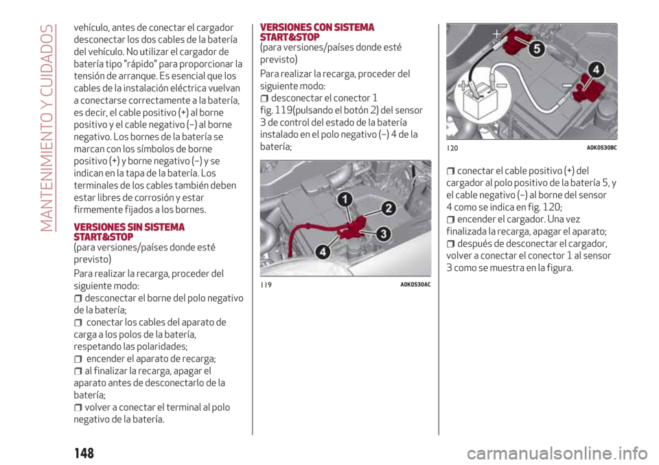 Alfa Romeo Giulietta 2018  Manual del propietario (in Spanish) vehículo, antes de conectar el cargador
desconectar los dos cables de la batería
del vehículo. No utilizar el cargador de
batería tipo "rápido" para proporcionar la
tensión de arranque. Es esenc