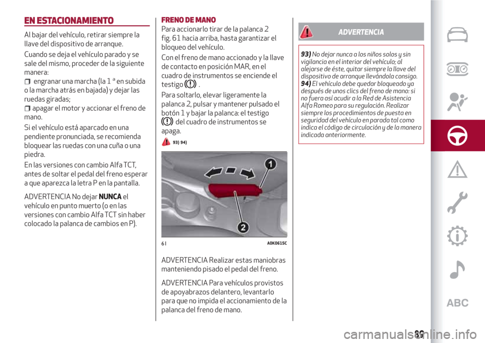 Alfa Romeo Giulietta 2018  Manual del propietario (in Spanish) EN ESTACIONAMIENTO
Al bajar del vehículo, retirar siempre la
llave del dispositivo de arranque.
Cuando se deja el vehículo parado y se
sale del mismo, proceder de la siguiente
manera:
engranar una m