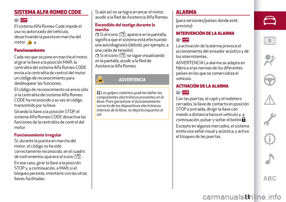 Alfa Romeo Giulietta 2017  Manual del propietario (in Spanish) SISTEMA ALFA ROMEO CODE
El sistema Alfa Romeo Code impide el
uso no autorizado del vehículo,
desactivando la puesta en marcha del
motor.
1)
Funcionamiento
Cada vez que se pone en marcha el motor,
al 
