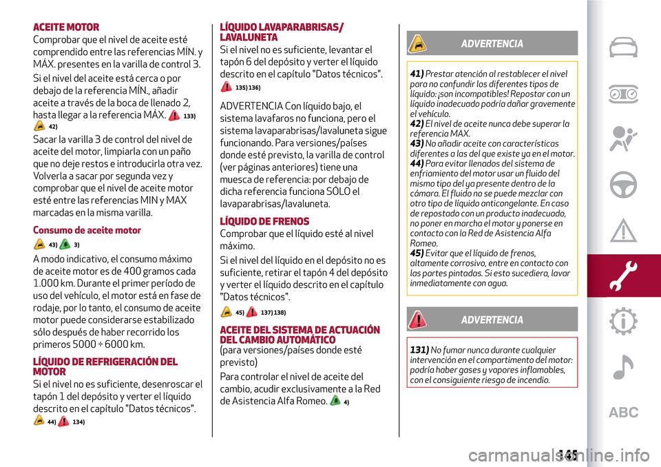Alfa Romeo Giulietta 2017  Manual del propietario (in Spanish) ACEITE MOTOR
Comprobar que el nivel de aceite esté
comprendido entre las referencias MÍN. y
MÁX. presentes en la varilla de control 3.
Si el nivel del aceite está cerca o por
debajo de la referenc