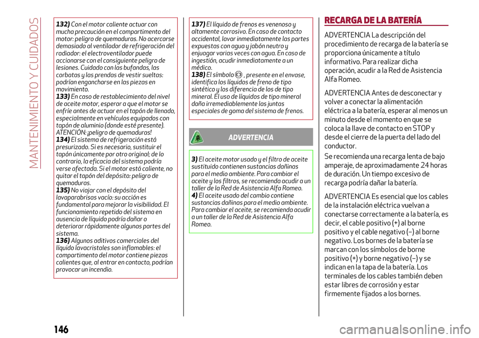 Alfa Romeo Giulietta 2017  Manual del propietario (in Spanish) 132)Con el motor caliente actuar con
mucha precaución en el compartimento del
motor: peligro de quemaduras. No acercarse
demasiado al ventilador de refrigeración del
radiador: el electroventilador p