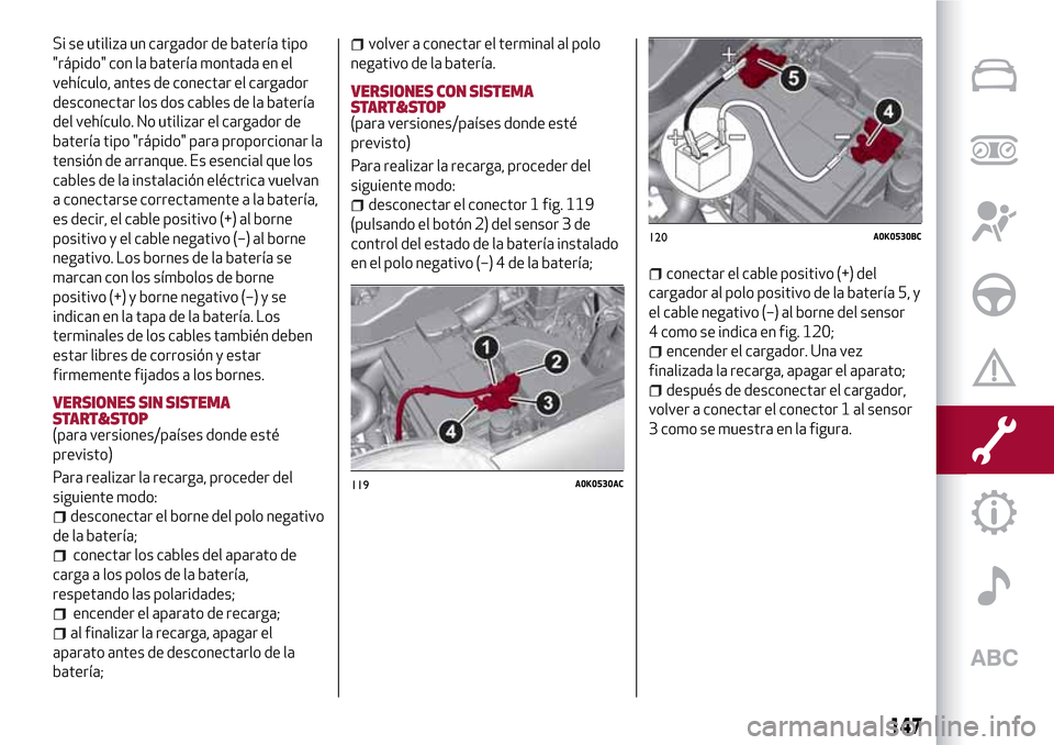 Alfa Romeo Giulietta 2017  Manual del propietario (in Spanish) Si se utiliza un cargador de batería tipo
"rápido" con la batería montada en el
vehículo, antes de conectar el cargador
desconectar los dos cables de la batería
del vehículo. No utilizar el carg