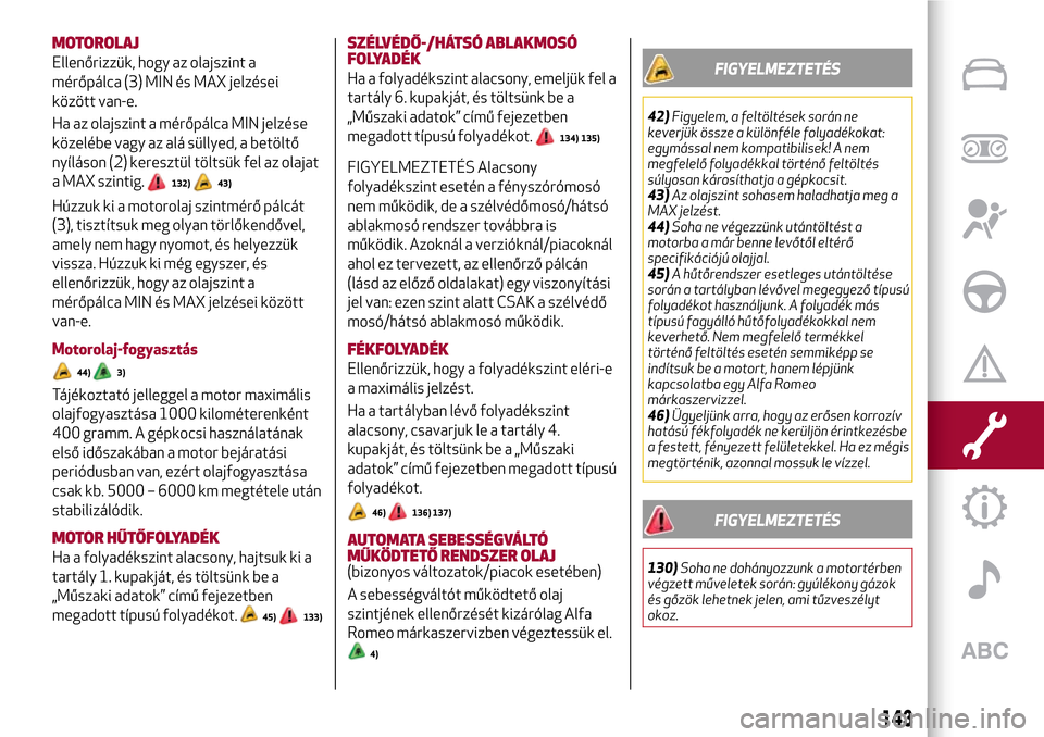 Alfa Romeo Giulietta 2017  Kezelési útmutató (in Hungarian) MOTOROLAJ
Ellenőrizzük, hogy az olajszint a
mérőpálca (3) MIN és MAX jelzései
között van-e.
Ha az olajszint a mérőpálca MIN jelzése
közelébe vagy az alá süllyed, a betöltő
nyíláso