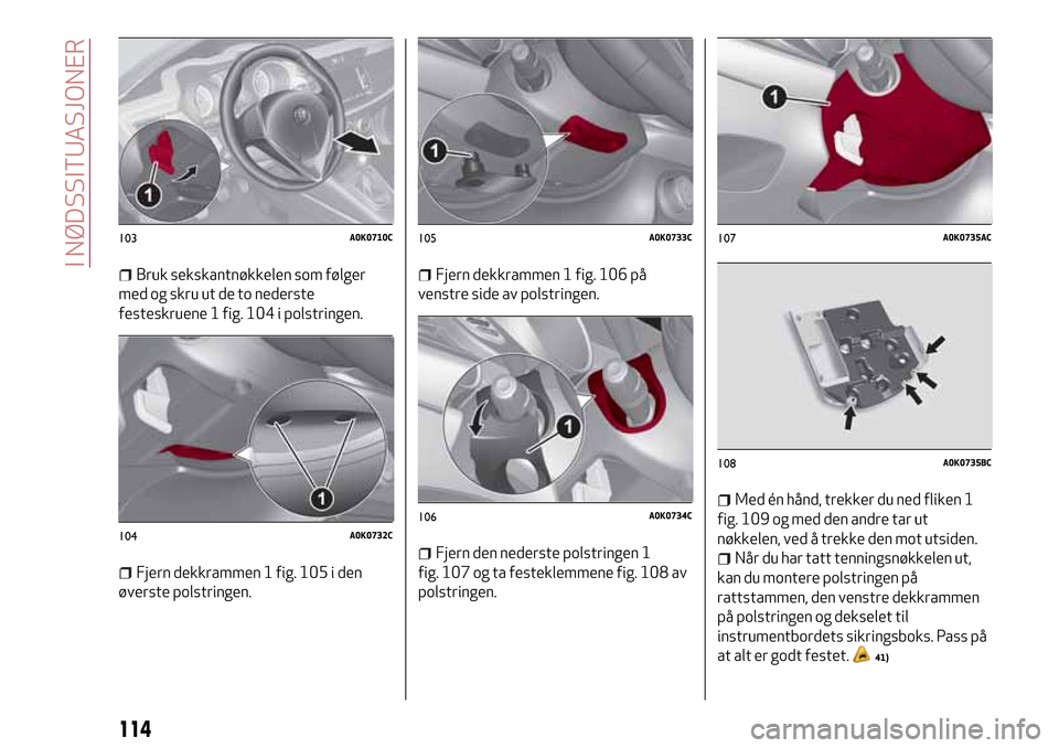 Alfa Romeo Giulietta 2017  Brukerhåndbok (in Norwegian) Bruk sekskantnøkkelen som følger
med og skru ut de to nederste
festeskruene 1 fig. 104 i polstringen.
Fjern dekkrammen 1 fig. 105 i den
øverste polstringen.
Fjern dekkrammen 1 fig. 106 på
venstre 
