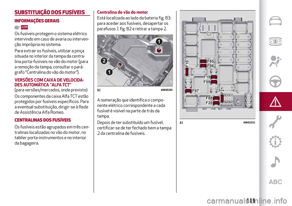 Alfa Romeo Giulietta 2017 Manual do proprietário (in Portuguese) SUBSTITUIÇÃO DOS FUSÍVEIS
INFORMAÇÕES GERAIS
Os fusíveis protegem o sistema elétrico
intervindo em caso de avaria ou interven-
ção imprópria no sistema.
Para extrair os fusíveis, utilizar a Alfa Romeo Giulietta 2017 Manual do proprietário (in Portuguese) SUBSTITUIÇÃO DOS FUSÍVEIS
INFORMAÇÕES GERAIS
Os fusíveis protegem o sistema elétrico
intervindo em caso de avaria ou interven-
ção imprópria no sistema.
Para extrair os fusíveis, utilizar a
