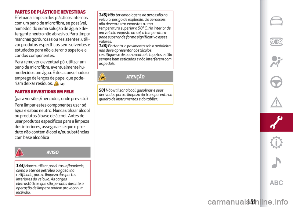 Alfa Romeo Giulietta 2017  Manual do proprietário (in Portuguese) PARTES DE PLÁSTICO E REVESTIDAS
Efetuar a limpeza dos plásticos internos
com um pano de microfibra, se possível,
humedecido numa solução de água e de-
tergente neutro não abrasivo. Para limpar
