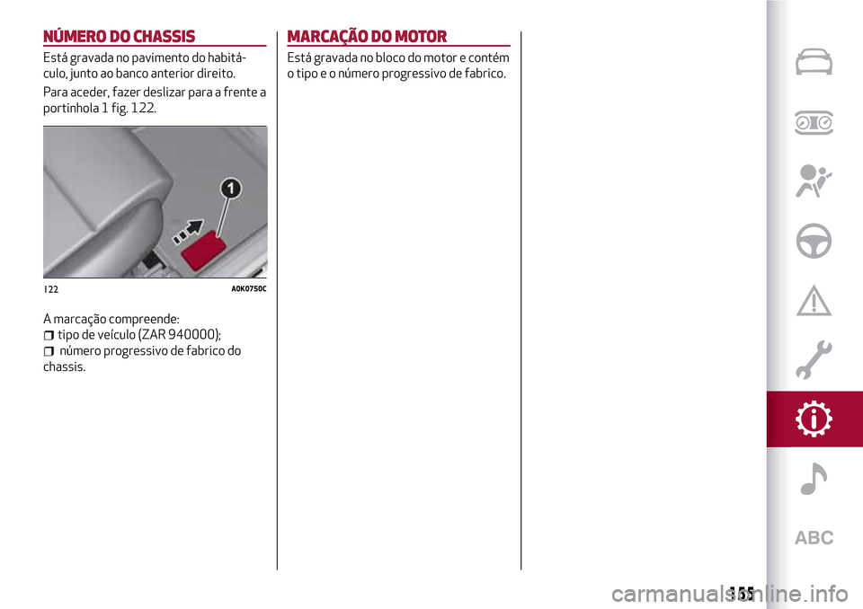 Alfa Romeo Giulietta 2017  Manual do proprietário (in Portuguese) NÚMERO DO CHASSIS
Está gravada no pavimento do habitá-
culo, junto ao banco anterior direito.
Para aceder, fazer deslizar para a frente a
portinhola 1 fig. 122.
A marcação compreende:
tipo de ve