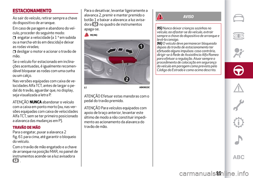 Alfa Romeo Giulietta 2017  Manual do proprietário (in Portuguese) ESTACIONAMENTO
Ao sair do veículo, retirar sempre a chave
do dispositivo de arranque.
Em caso de paragem e abandono do veí-
culo, proceder do seguinte modo:
engatar a velocidade (a 1aem subida
ou a 