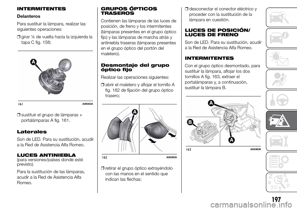 Alfa Romeo Giulietta 2016 Manual del propietario (in Spanish) INTERMITENTES
Delanteros
Para sustituir la lámpara, realizar las
siguientes operaciones:
❒girar ¼ de vuelta hacia la izquierda la
tapa C fig. 158;
❒sustituir el grupo de lámparas +
portalámpar Alfa Romeo Giulietta 2016 Manual del propietario (in Spanish) INTERMITENTES
Delanteros
Para sustituir la lámpara, realizar las
siguientes operaciones:
❒girar ¼ de vuelta hacia la izquierda la
tapa C fig. 158;
❒sustituir el grupo de lámparas +
portalámpar