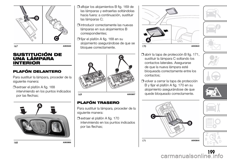 Alfa Romeo Giulietta 2016 Manual del propietario (in Spanish) SUSTITUCIÓN DE
UNA LÁMPARA
INTERIOR
PLAFÓN DELANTERO
Para sustituir la lámpara, proceder de la
siguiente manera:
❒extraer el plafón A fig. 168
interviniendo en los puntos indicados
por las flec Alfa Romeo Giulietta 2016 Manual del propietario (in Spanish) SUSTITUCIÓN DE
UNA LÁMPARA
INTERIOR
PLAFÓN DELANTERO
Para sustituir la lámpara, proceder de la
siguiente manera:
❒extraer el plafón A fig. 168
interviniendo en los puntos indicados
por las flec