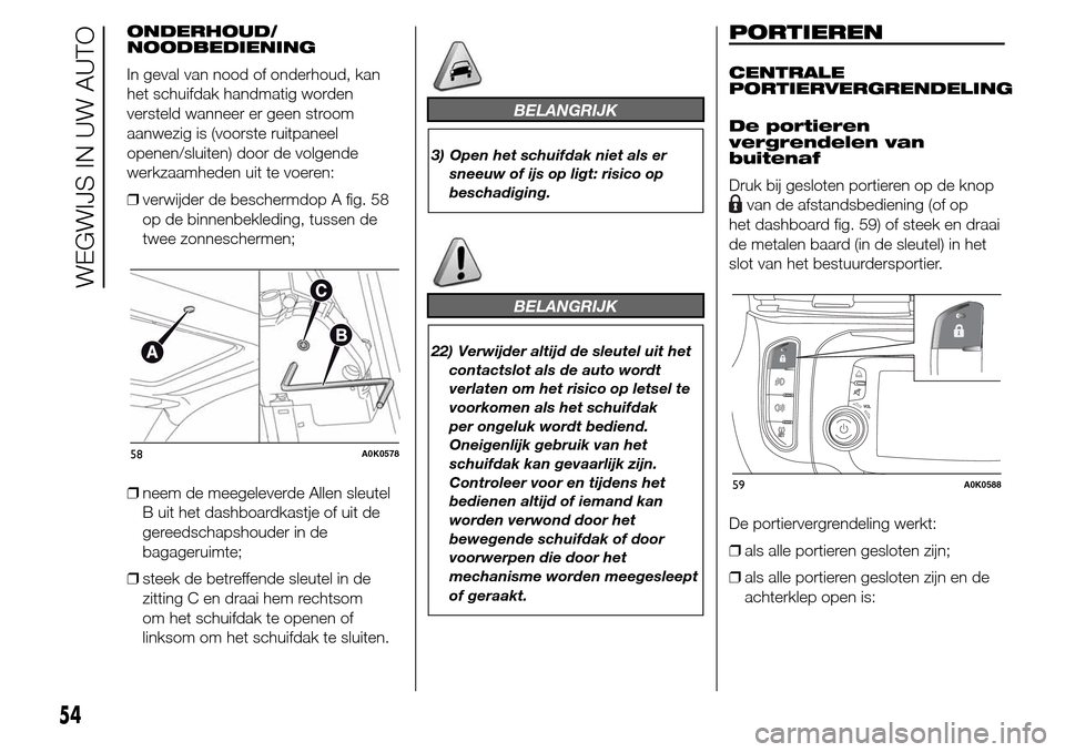 Alfa Romeo Giulietta 2016  Handleiding (in Dutch) ONDERHOUD/
NOODBEDIENING
In geval van nood of onderhoud, kan
het schuifdak handmatig worden
versteld wanneer er geen stroom
aanwezig is (voorste ruitpaneel
openen/sluiten) door de volgende
werkzaamhed