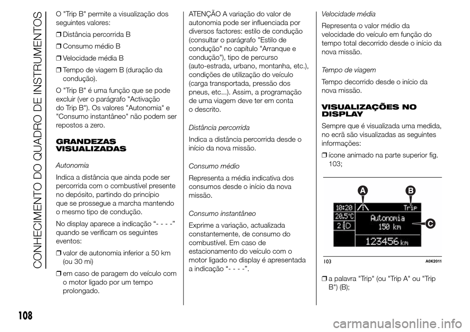 Alfa Romeo Giulietta 2016  Manual do proprietário (in Portuguese) O "Trip B" permite a visualização dos
seguintes valores:
❒Distância percorrida B
❒Consumo médio B
❒Velocidade média B
❒Tempo de viagem B (duração da
condução).
O "Trip B" é uma funç