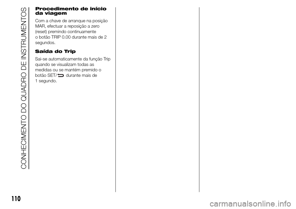 Alfa Romeo Giulietta 2016  Manual do proprietário (in Portuguese) Procedimento de início
da viagem
Com a chave de arranque na posição
MAR, efectuar a reposição a zero
(reset) premindo continuamente
o botão TRIP 0.00 durante mais de 2
segundos.
Saída do Trip
S