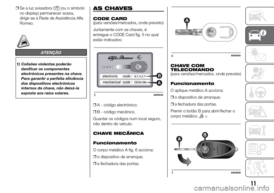 Alfa Romeo Giulietta 2016  Manual do proprietário (in Portuguese) ❒Se a luz avisadora(ou o símbolo
no display) permanecer acesa,
dirigir-se à Rede de Assistência Alfa
Romeo.
ATENÇÃO
1) Colisões violentas poderão
danificar os componentes
electrónicos presen