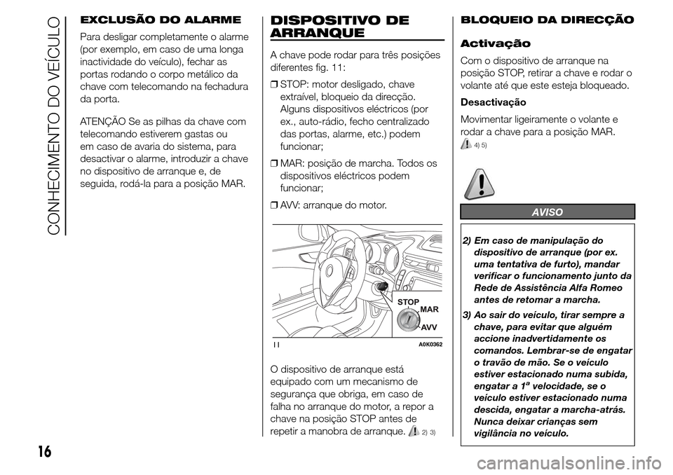 Alfa Romeo Giulietta 2016  Manual do proprietário (in Portuguese) EXCLUSÃO DO ALARME
Para desligar completamente o alarme
(por exemplo, em caso de uma longa
inactividade do veículo), fechar as
portas rodando o corpo metálico da
chave com telecomando na fechadura
