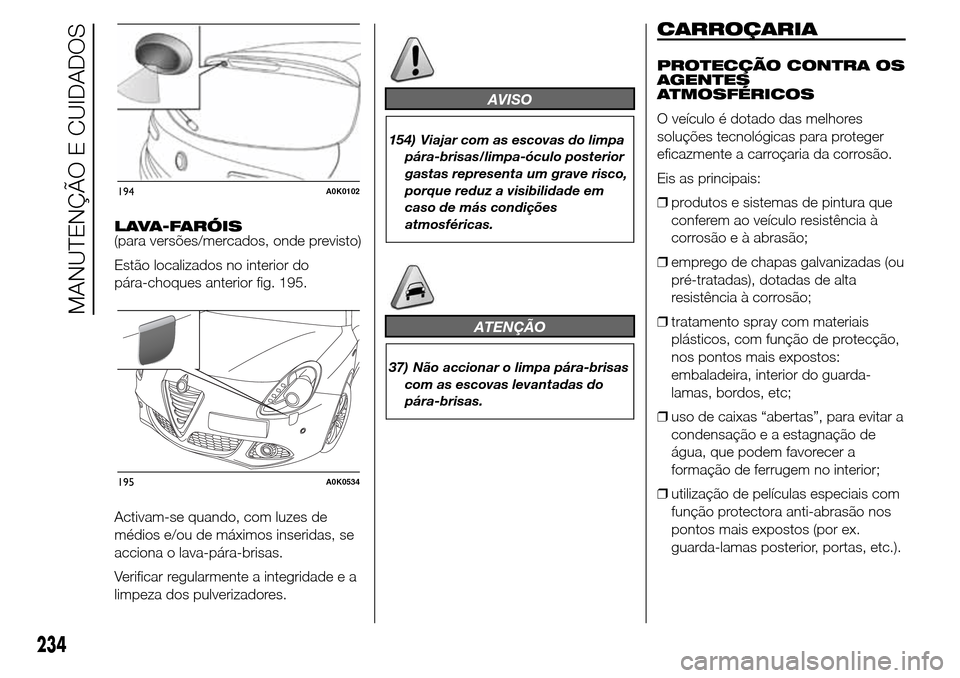 Alfa Romeo Giulietta 2016  Manual do proprietário (in Portuguese) LAVA-FARÓIS
(para versões/mercados, onde previsto)
Estão localizados no interior do
pára-choques anterior fig. 195.
Activam-se quando, com luzes de
médios e/ou de máximos inseridas, se
acciona o