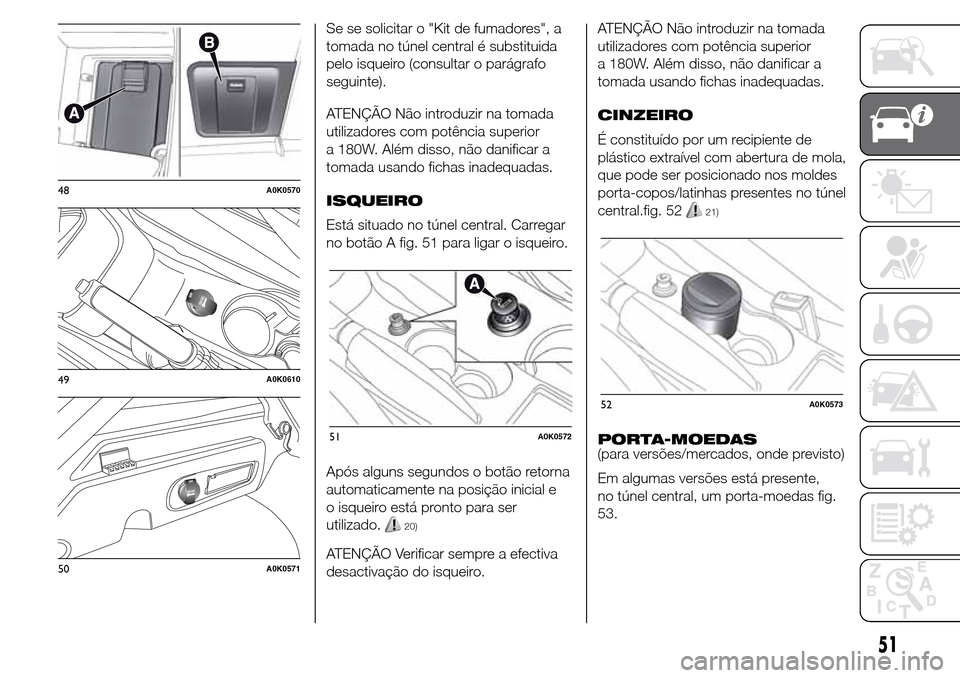 Alfa Romeo Giulietta 2016  Manual do proprietário (in Portuguese) Se se solicitar o "Kit de fumadores", a
tomada no túnel central é substituida
pelo isqueiro (consultar o parágrafo
seguinte).
ATENÇÃO Não introduzir na tomada
utilizadores com potência superior