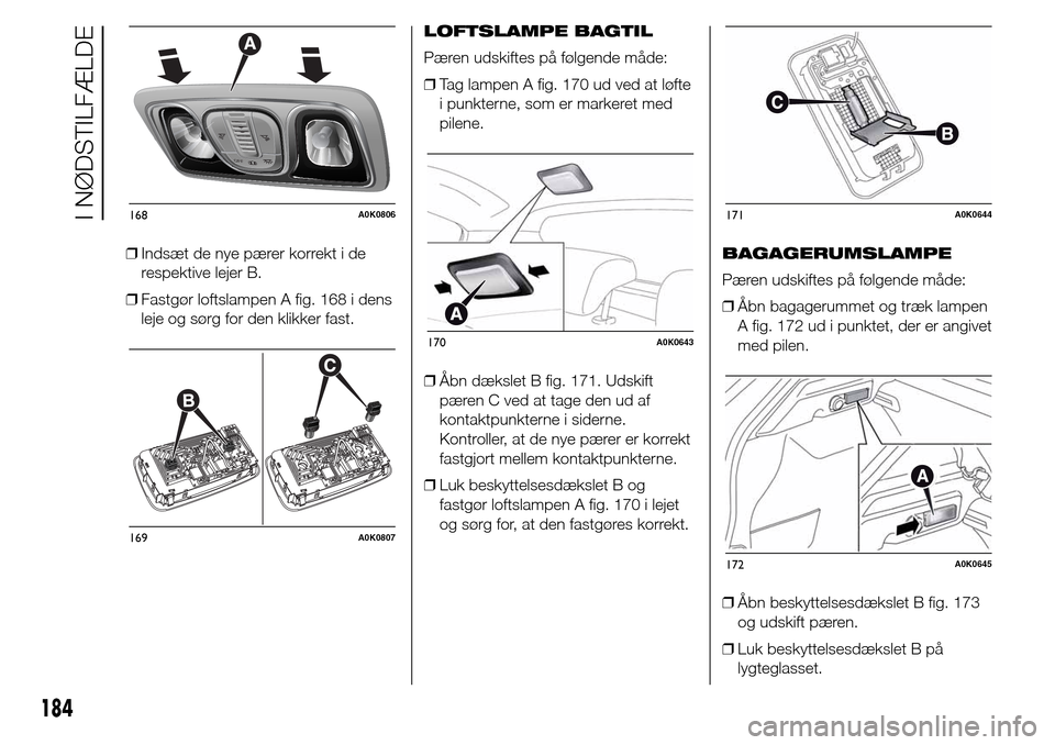 Alfa Romeo Giulietta 2015  Instruktionsbog (in Danish) ❒Indsæt de nye pærer korrekt i de
respektive lejer B.
❒Fastgør loftslampen A fig. 168 i dens
leje og sørg for den klikker fast.LOFTSLAMPE BAGTIL
Pæren udskiftes på følgende måde:
❒Tag la