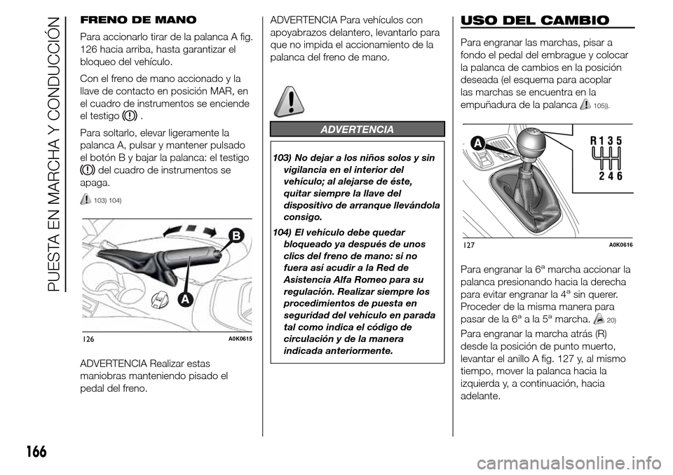 Alfa Romeo Giulietta 2015 Manual del propietario (in Spanish) FRENO DE MANO
Para accionarlo tirar de la palanca A fig.
126 hacia arriba, hasta garantizar el
bloqueo del vehículo.
Con el freno de mano accionado y la
llave de contacto en posición MAR, en
el cuad Alfa Romeo Giulietta 2015 Manual del propietario (in Spanish) FRENO DE MANO
Para accionarlo tirar de la palanca A fig.
126 hacia arriba, hasta garantizar el
bloqueo del vehículo.
Con el freno de mano accionado y la
llave de contacto en posición MAR, en
el cuad