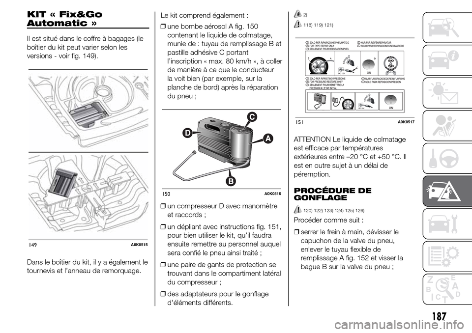 Alfa Romeo Giulietta 2015 Manuel du propriétaire (in French) KIT « Fix&Go
Automatic »
Il est situé dans le coffre à bagages (le
boîtier du kit peut varier selon les
versions - voir fig. 149).
Dans le boîtier du kit, il y a également le
tournevis et l’a Alfa Romeo Giulietta 2015 Manuel du propriétaire (in French) KIT « Fix&Go
Automatic »
Il est situé dans le coffre à bagages (le
boîtier du kit peut varier selon les
versions - voir fig. 149).
Dans le boîtier du kit, il y a également le
tournevis et l’a