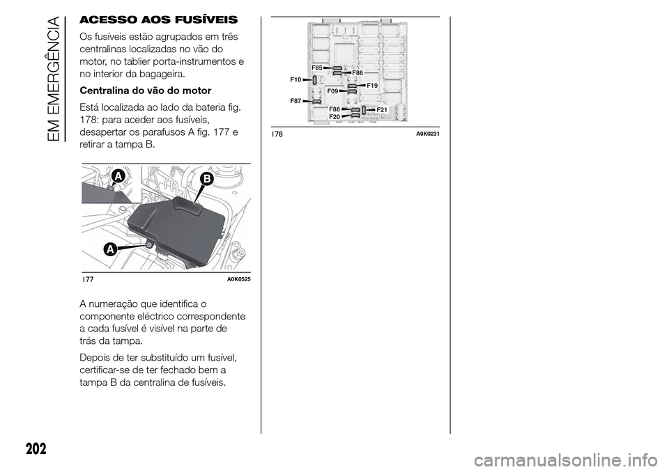 Alfa Romeo Giulietta 2015  Manual do proprietário (in Portuguese) ACESSO AOS FUSÍVEIS
Os fusíveis estão agrupados em três
centralinas localizadas no vão do
motor, no tablier porta-instrumentos e
no interior da bagageira.
Centralina do vão do motor
Está locali