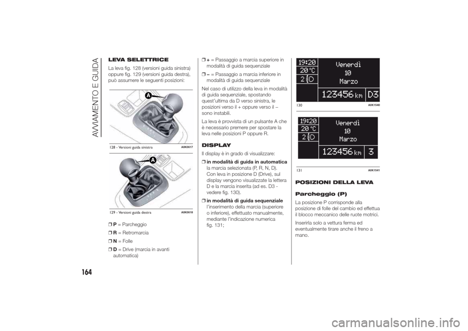 Alfa Romeo Giulietta 2014  Manuale del proprietario (in Italian) LEVA SELETTRICE
La leva fig. 128 (versioni guida sinistra)
oppure fig. 129 (versioni guida destra),
può assumere le seguenti posizioni:
❒P= Parcheggio
❒R= Retromarcia
❒N= Folle
❒D= Drive (mar