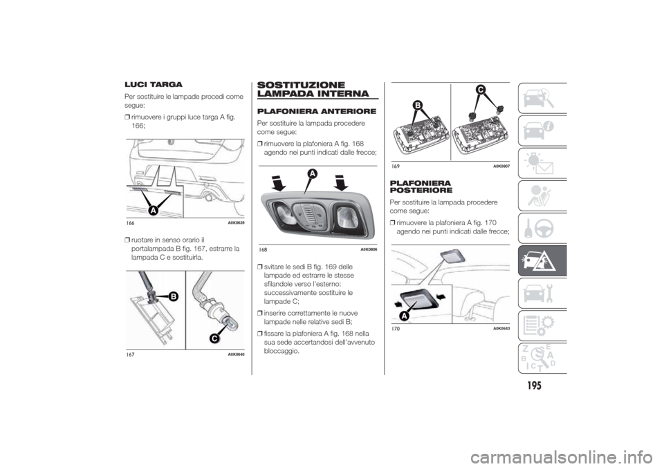 Alfa Romeo Giulietta 2014  Manuale del proprietario (in Italian) LUCI TARGA
Per sostituire le lampade procedi come
segue:
❒rimuovere i gruppi luce targa A fig.
166;
❒ruotare in senso orario il
portalampada B fig. 167, estrarre la
lampada C e sostituirla.
SOSTIT