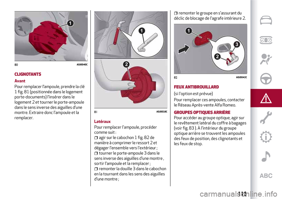 Alfa Romeo MiTo 2017  Manuel du propriétaire (in French) 113
CLIGNOTANTS
Avant
Pour remplacer l’ampoule, prendre la clé
1 fig. 81 (positionnée dans le logement
porte-documents) linsérer dans le
logement 2 et tourner le porte-ampoule
dans le sens inver