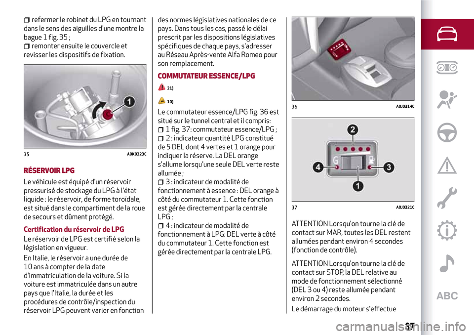 Alfa Romeo MiTo 2017  Manuel du propriétaire (in French) refermer le robinet du LPG en tournant
dans le sens des aiguilles dune montre la
bague 1 fig. 35 ;
remonter ensuite le couvercle et
revisser les dispositifs de fixation.
RÉSERVOIR LPG
Le véhicule e