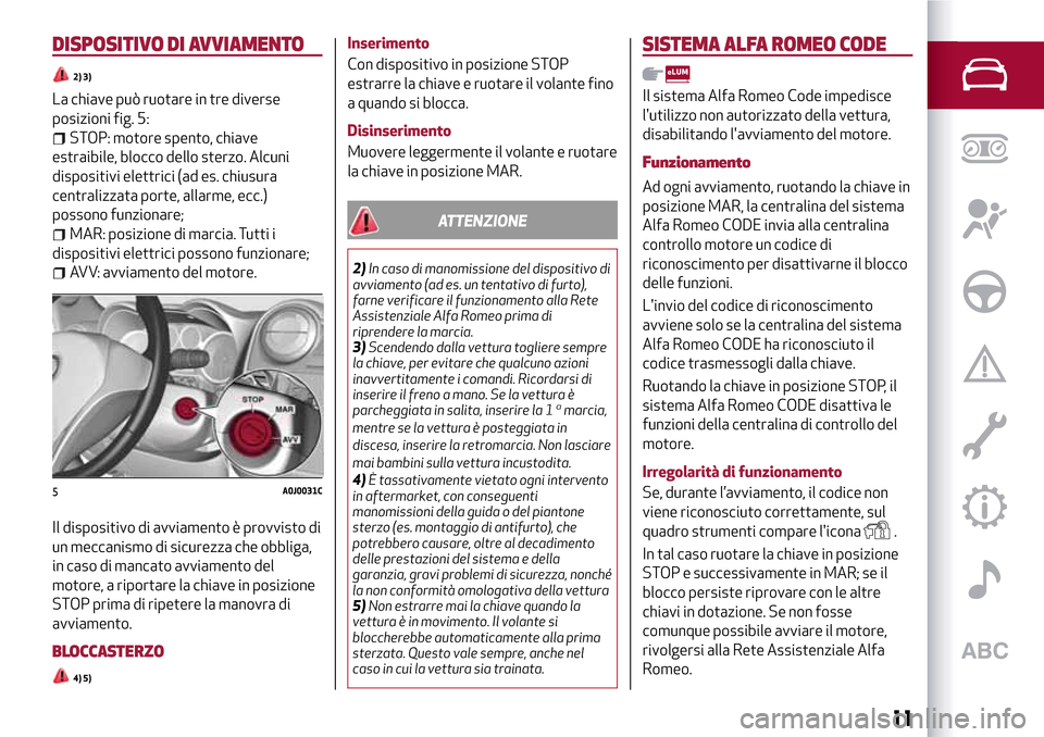 Alfa Romeo MiTo 2017  Manuale del proprietario (in Italian) DISPOSITIVO DI AVVIAMENTO
2) 3)
La chiave può ruotare in tre diverse
posizioni fig. 5:
STOP: motore spento, chiave
estraibile, blocco dello sterzo. Alcuni
dispositivi elettrici (ad es. chiusura
centr