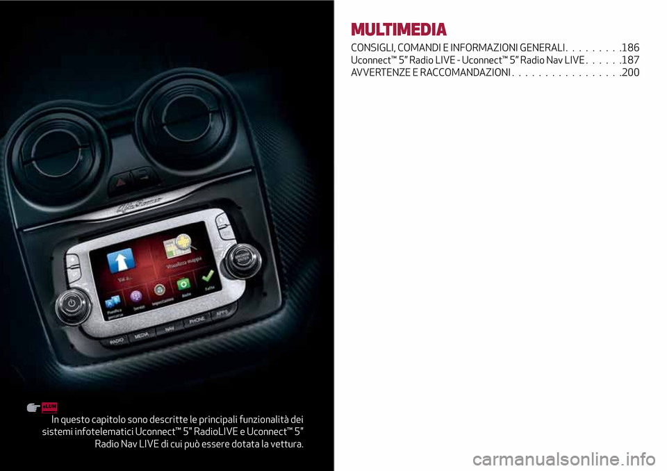 Alfa Romeo MiTo 2017  Manuale del proprietario (in Italian) In questo capitolo sono descritte le principali funzionalità dei
sistemi infotelematici Uconnect™ 5" RadioLIVE e Uconnect™ 5"
Radio Nav LIVE di cui può essere dotata la vettura.
MULTIMEDIA
CONSI