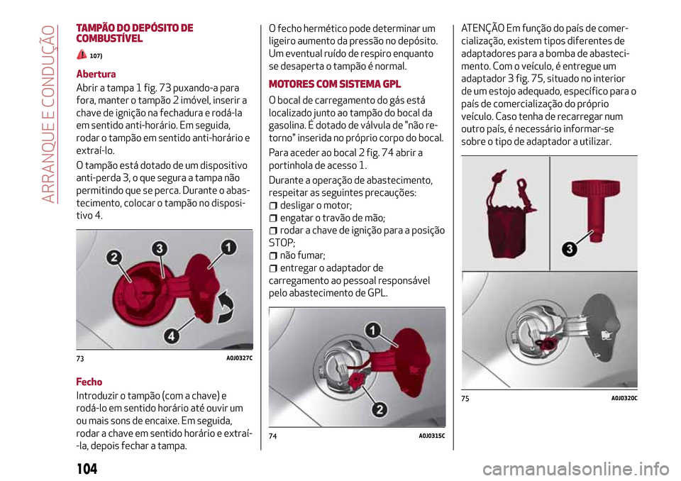 Alfa Romeo MiTo 2017  Manual do proprietário (in Portuguese) TAMPÃO DO DEPÓSITO DE
COMBUSTÍVEL
107)
Abertura
Abrir a tampa 1 fig. 73 puxando-a para
fora, manter o tampão 2 imóvel, inserir a
chave de ignição na fechadura e rodá-la
em sentido anti-horári