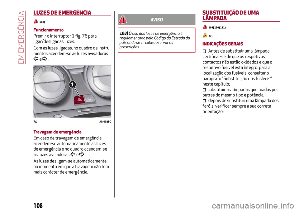 Alfa Romeo MiTo 2017  Manual do proprietário (in Portuguese) LUZES DE EMERGÊNCIA
108)
Funcionamento
Premir o interruptor 1 fig. 76 para
ligar/desligar as luzes.
Com as luzes ligadas, no quadro de instru-
mentos acendem-se as luzes avisadoras
e.
Travagem de eme